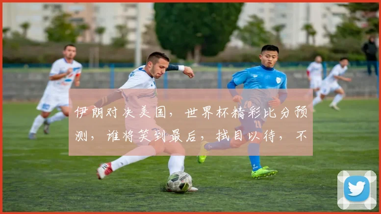 伊朗对决美国，世界杯精彩比分预测，谁将笑到最后，拭目以待，不容错过