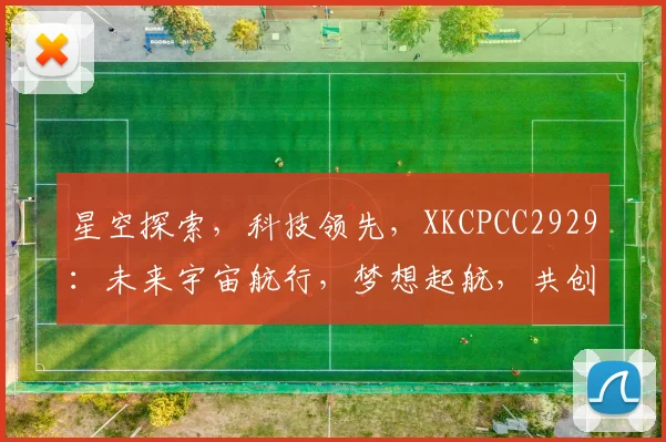 星空探索，科技领先，XKCPCC2929：未来宇宙航行，梦想起航，共创辉煌