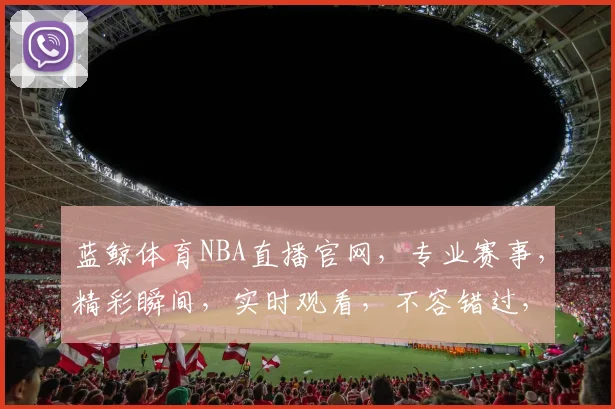 蓝鲸体育NBA直播官网，专业赛事，精彩瞬间，实时观看，不容错过，尽在蓝鲸体育