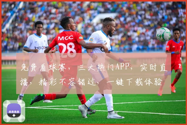免费看球赛，三大热门APP，实时直播，精彩不容错过，一键下载体验