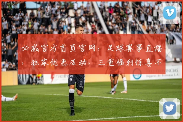必威官方首页官网，足球赛事直播，独家优惠活动，三重福利惊喜不断，一应俱全