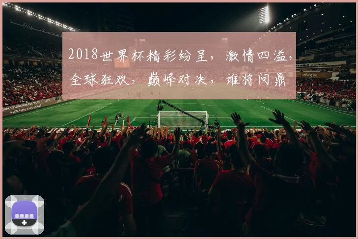 2018世界杯精彩纷呈，激情四溢，全球狂欢，巅峰对决，谁将问鼎