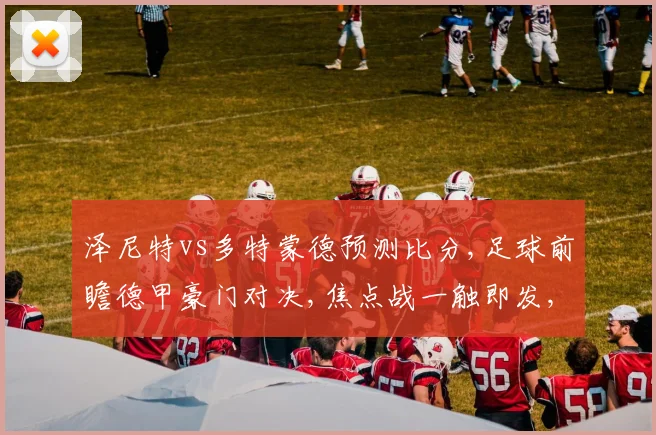 泽尼特vs多特蒙德预测比分,足球前瞻德甲豪门对决,焦点战一触即发,悬念待解