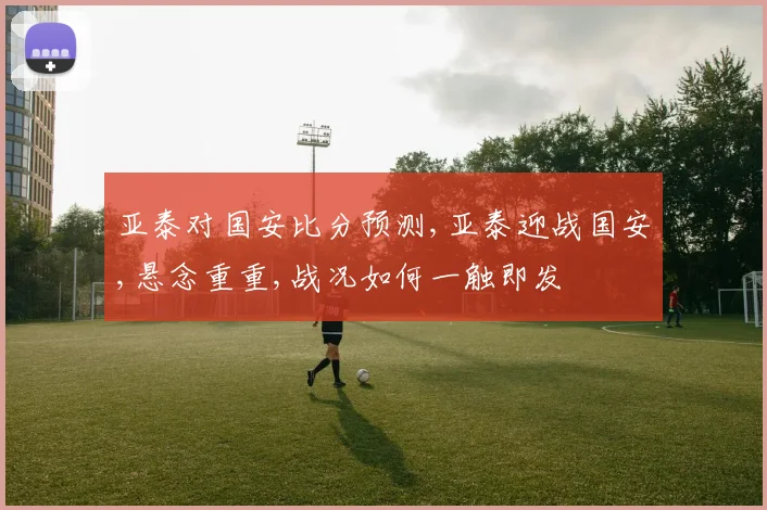 亚泰对国安比分预测,亚泰迎战国安,悬念重重,战况如何一触即发