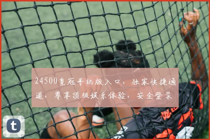 24500皇冠手机版入口，独家快捷通道，尊享顶级娱乐体验，安全登录，立即加入