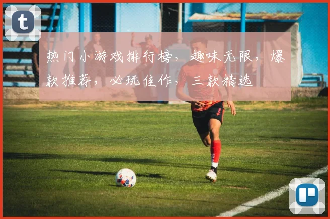 热门小游戏排行榜，趣味无限，爆款推荐，必玩佳作，三款精选