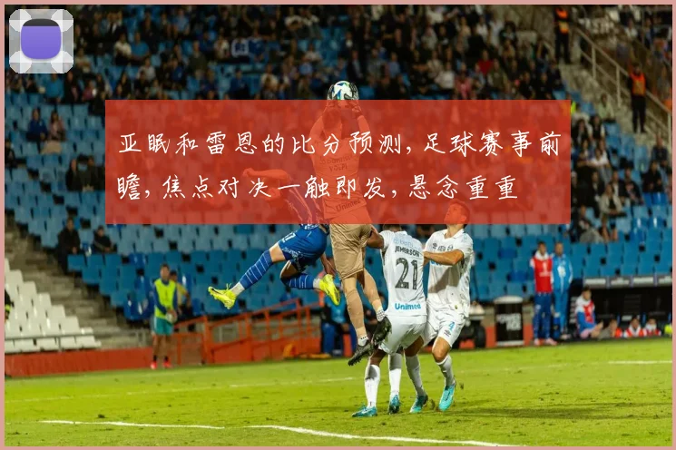亚眠和雷恩的比分预测,足球赛事前瞻,焦点对决一触即发,悬念重重
