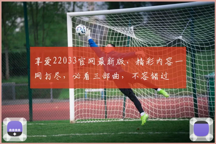 享爱22033官网最新版，精彩内容一网打尽，必看三部曲，不容错过