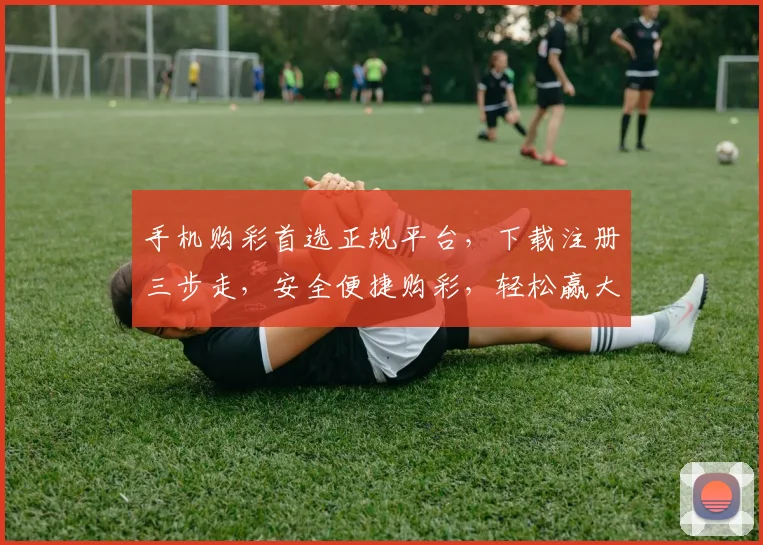 手机购彩首选正规平台，下载注册三步走，安全便捷购彩，轻松赢大奖，快来体验