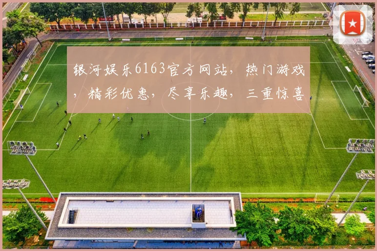 银河娱乐6163官方网站，热门游戏，精彩优惠，尽享乐趣，三重惊喜等你来