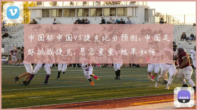 中国杯中国vs捷克比分预测,中国足球挑战捷克,悬念重重,结果如何