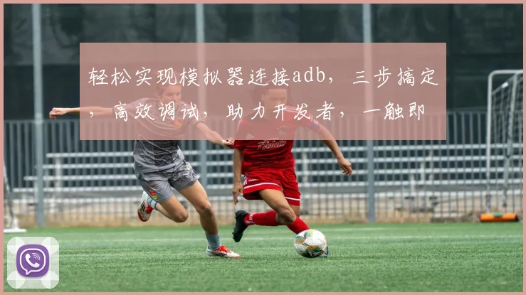 轻松实现模拟器连接adb，三步搞定，高效调试，助力开发者，一触即达
