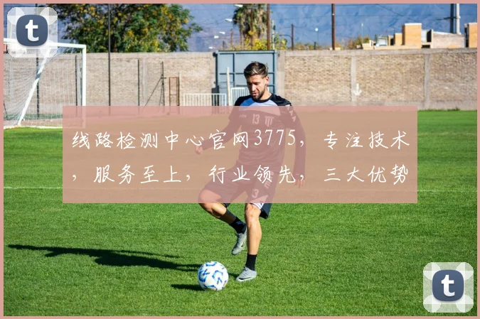 线路检测中心官网3775，专注技术，服务至上，行业领先，三大优势，一网打尽