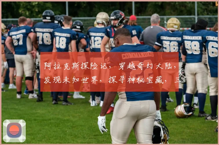 阿拉克斯探险记，穿越奇幻大陆，发现未知世界，探寻神秘宝藏，三步一景，四步一奇