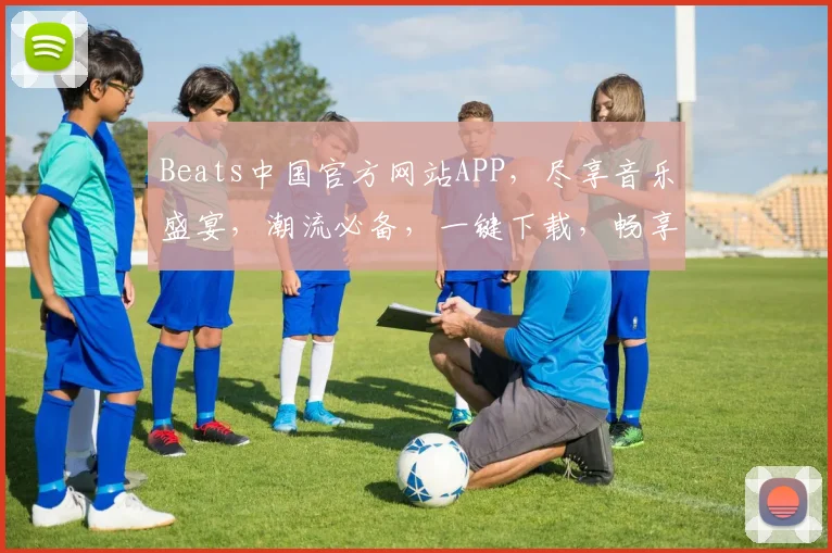 Beats中国官方网站APP，尽享音乐盛宴，潮流必备，一键下载，畅享无限，体验非凡